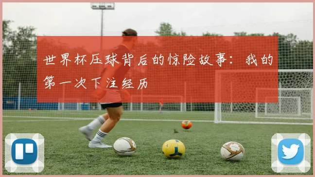 世界杯压球背后的惊险故事：我的第一次下注经历