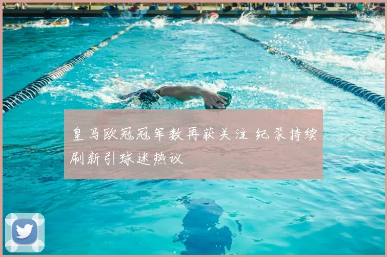 皇马欧冠冠军数再获关注 纪录持续刷新引球迷热议
