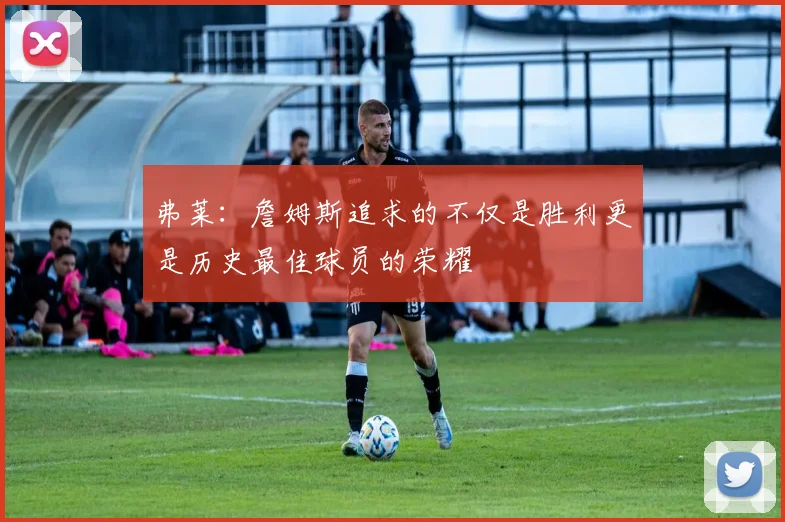 弗莱：詹姆斯追求的不仅是胜利更是历史最佳球员的荣耀