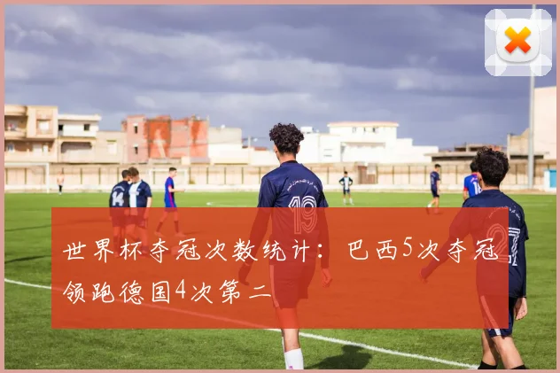 世界杯夺冠次数统计：巴西5次夺冠领跑德国4次第二