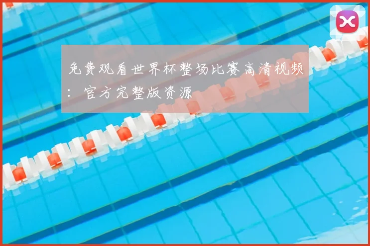 免费观看世界杯整场比赛高清视频：官方完整版资源