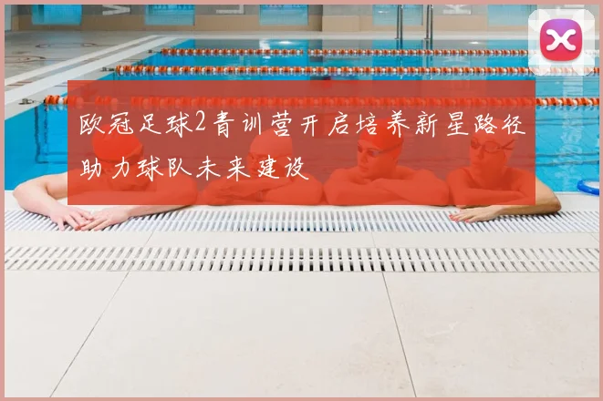 欧冠足球2青训营开启培养新星路径助力球队未来建设