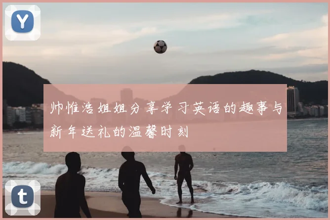 帅惟浩姐姐分享学习英语的趣事与新年送礼的温馨时刻