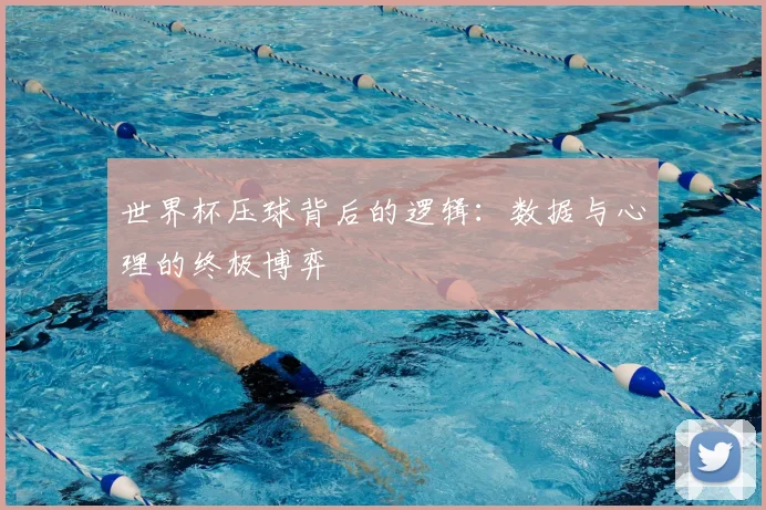 世界杯压球背后的逻辑：数据与心理的终极博弈