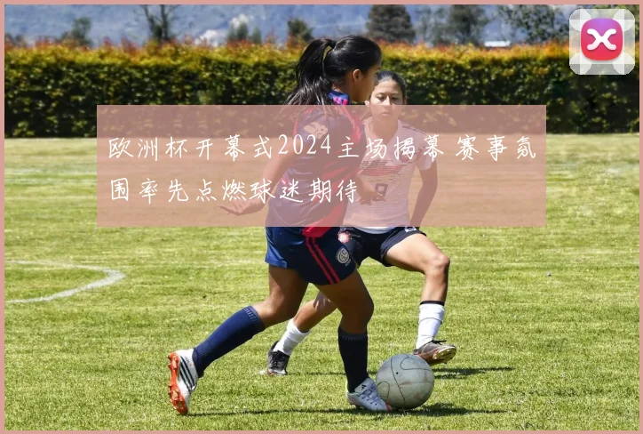 欧洲杯开幕式2024主场揭幕 赛事氛围率先点燃球迷期待