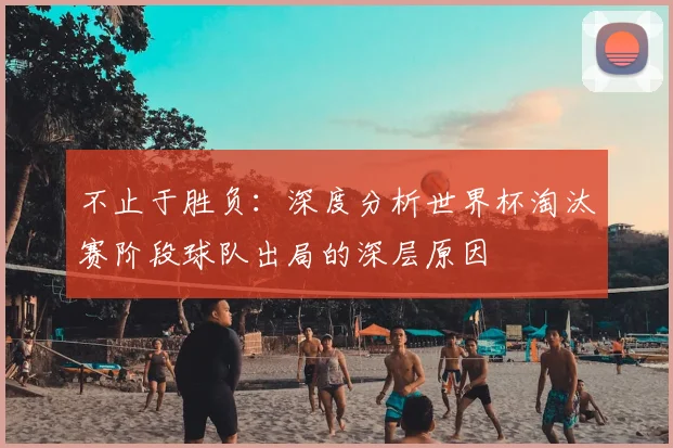 不止于胜负：深度分析世界杯淘汰赛阶段球队出局的深层原因