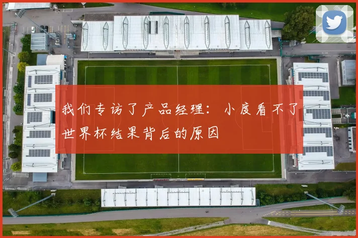 我们专访了产品经理:小度看不了世界杯结果背后的原因