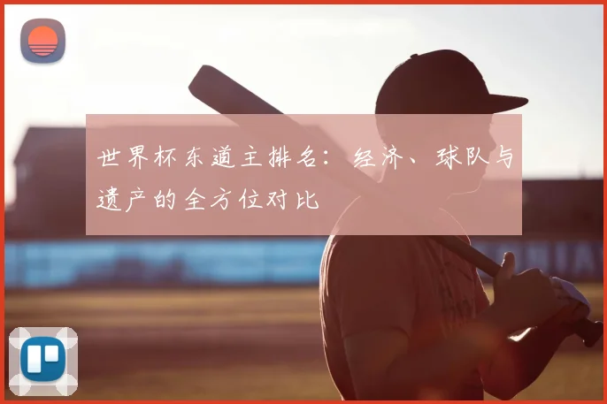 世界杯东道主排名：经济、球队与遗产的全方位对比