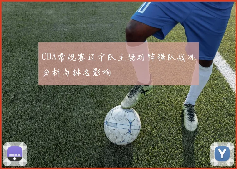 CBA常规赛辽宁队主场对阵强队战况分析与排名影响