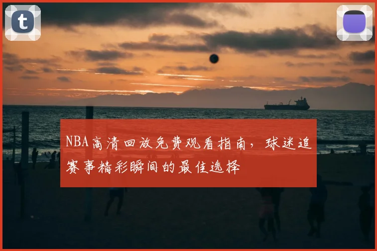 NBA高清回放免费观看指南,球迷追赛事精彩瞬间的最佳选择