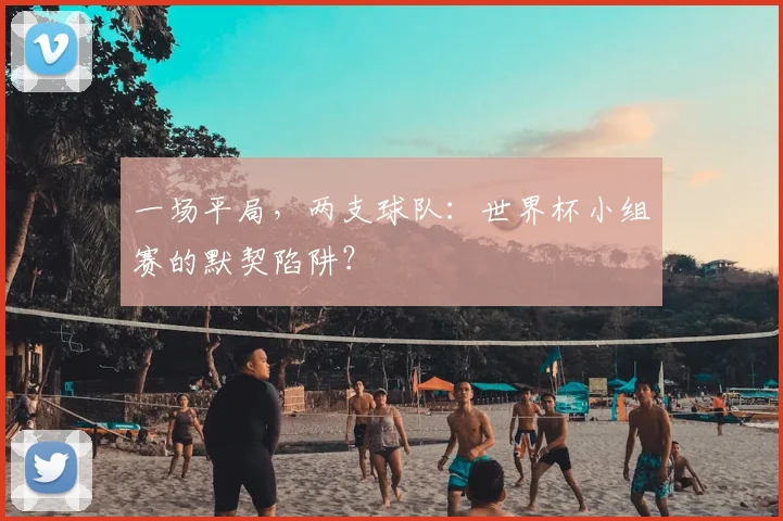一场平局,两支球队:世界杯小组赛的默契陷阱?