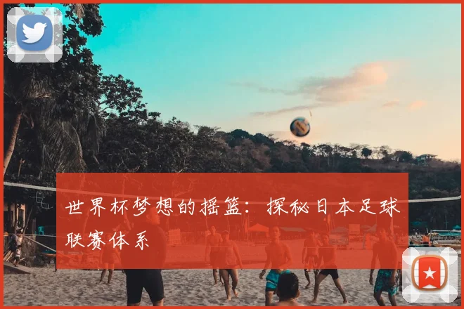 世界杯梦想的摇篮:探秘日本足球联赛体系