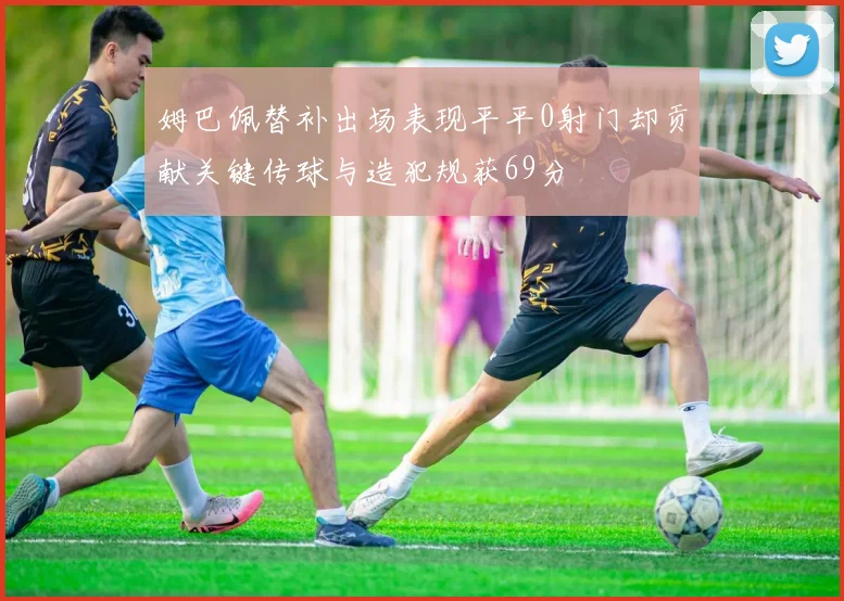 姆巴佩替补出场表现平平0射门却贡献关键传球与造犯规获69分
