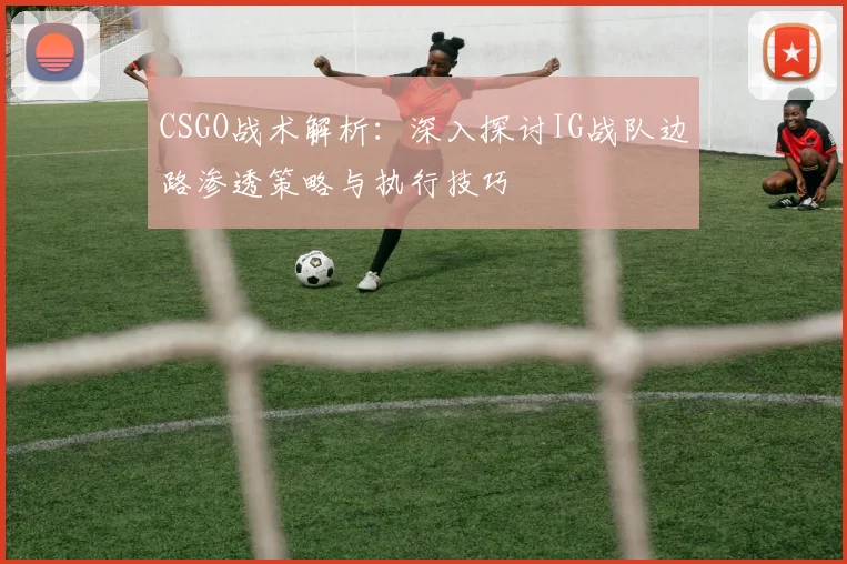 CSGO战术解析:深入探讨IG战队边路渗透策略与执行技巧