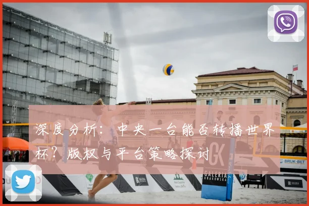 深度分析：中央一台能否转播世界杯？版权与平台策略探讨