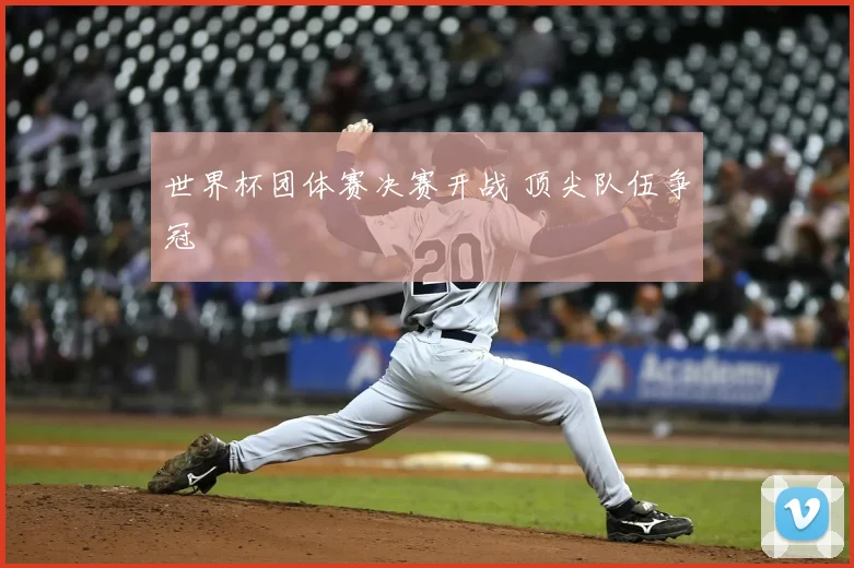 世界杯团体赛决赛开战 顶尖队伍争冠