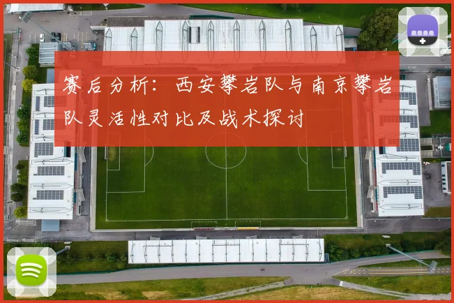 赛后分析：西安攀岩队与南京攀岩队灵活性对比及战术探讨