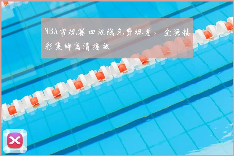NBA常规赛回放线免费观看，全场精彩集锦高清播放