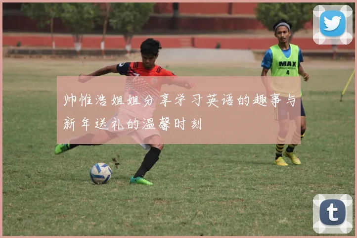 帅惟浩姐姐分享学习英语的趣事与新年送礼的温馨时刻