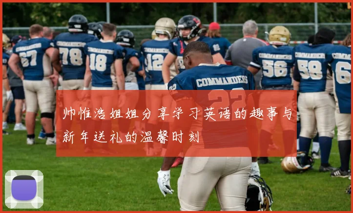 帅惟浩姐姐分享学习英语的趣事与新年送礼的温馨时刻