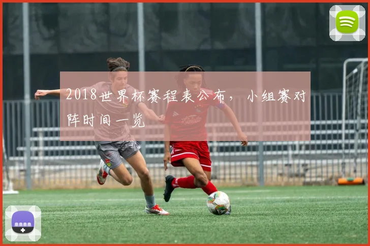 2018世界杯赛程表公布,小组赛对阵时间一览