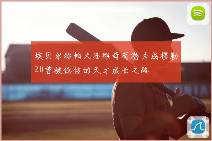 埃贝尔称帕夫洛维奇有潜力成穆勒20曾被低估的天才成长之路