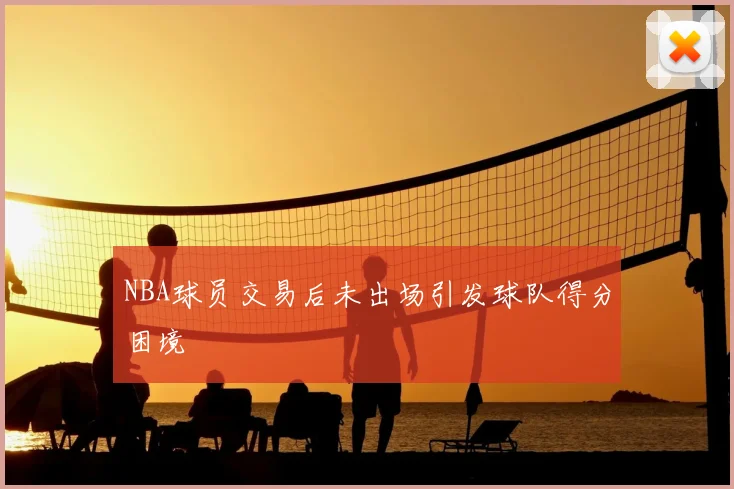 NBA球员交易后未出场引发球队得分困境