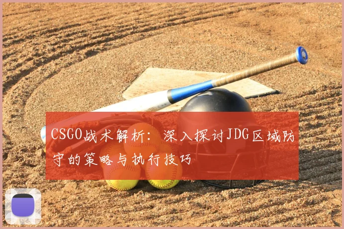 CSGO战术解析:深入探讨JDG区域防守的策略与执行技巧