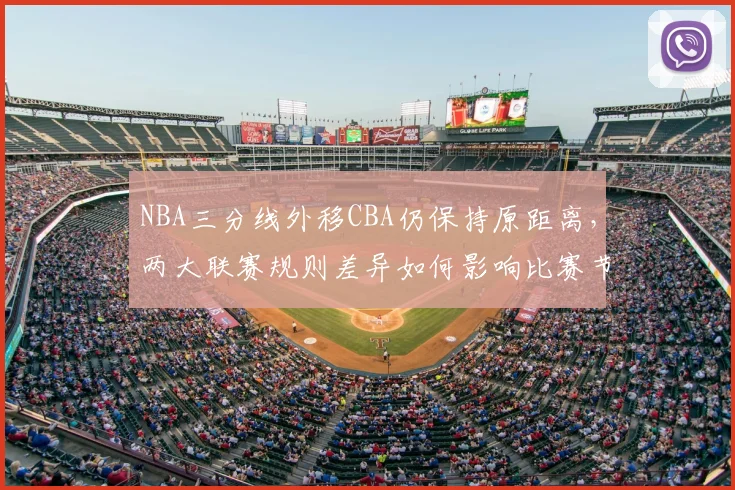 NBA三分线外移CBA仍保持原距离,两大联赛规则差异如何影响比赛节奏