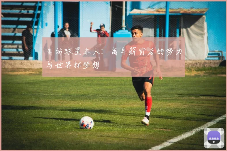 专访球星本人:高年薪背后的努力与世界杯梦想