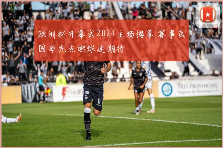 欧洲杯开幕式2024主场揭幕 赛事氛围率先点燃球迷期待