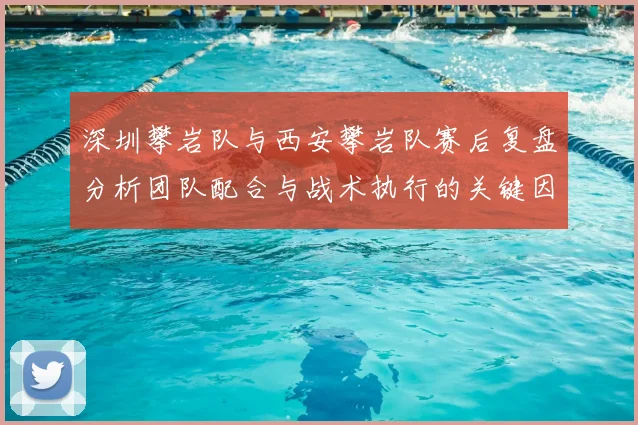 深圳攀岩队与西安攀岩队赛后复盘分析团队配合与战术执行的关键因素