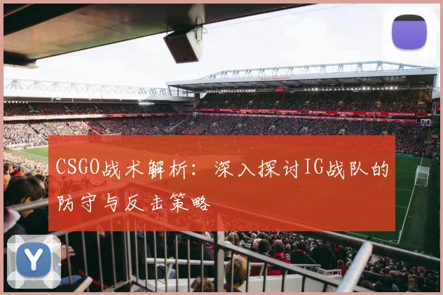 CSGO战术解析:深入探讨IG战队的防守与反击策略