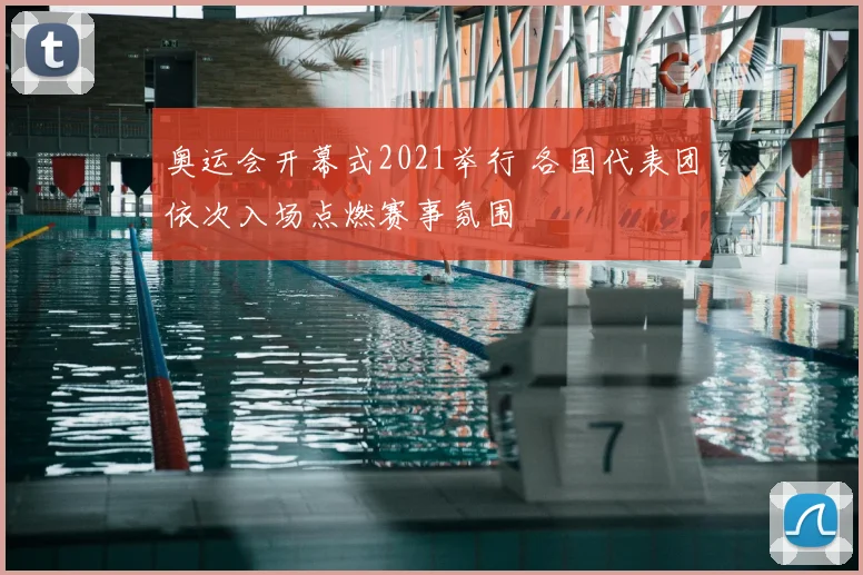 奥运会开幕式2021举行 各国代表团依次入场点燃赛事氛围