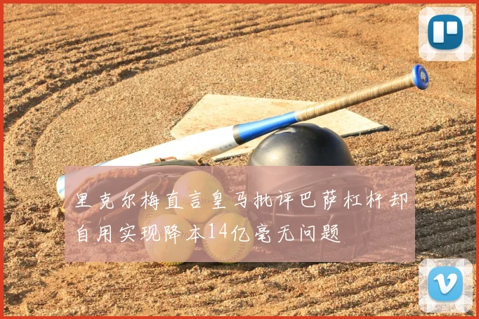 里克尔梅直言皇马批评巴萨杠杆却自用实现降本14亿毫无问题