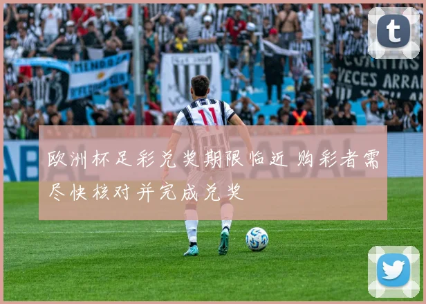 欧洲杯足彩兑奖期限临近 购彩者需尽快核对并完成兑奖