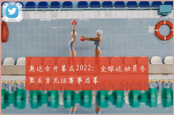 奥运会开幕式2022:全球运动员齐聚东京见证赛事启幕