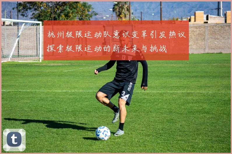 杭州极限运动队意识变革引发热议探索极限运动的新未来与挑战