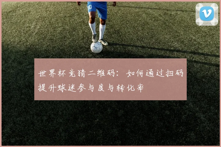 世界杯竞猜二维码:如何通过扫码提升球迷参与度与转化率