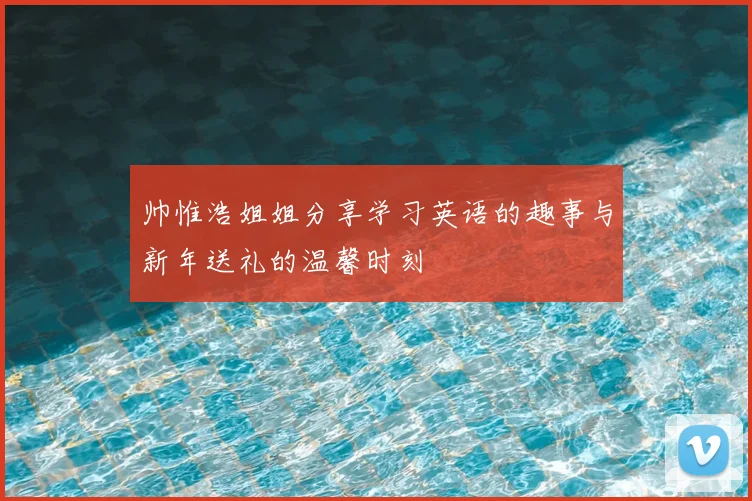 帅惟浩姐姐分享学习英语的趣事与新年送礼的温馨时刻