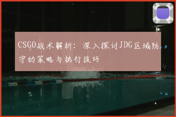 CSGO战术解析:深入探讨JDG区域防守的策略与执行技巧