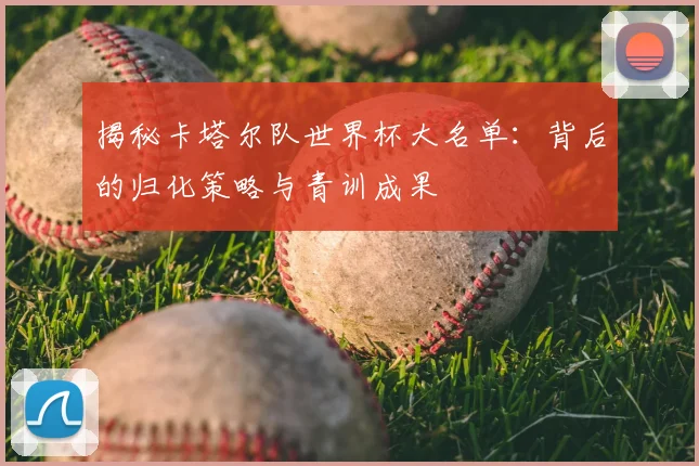 揭秘卡塔尔队世界杯大名单：背后的归化策略与青训成果