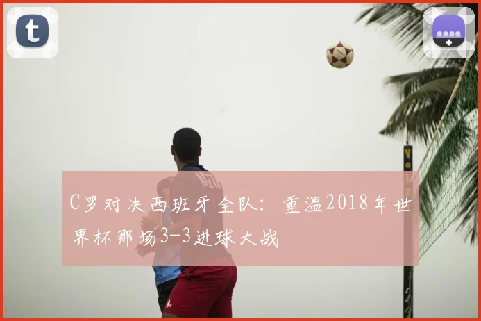 C罗对决西班牙全队：重温2018年世界杯那场3-3进球大战