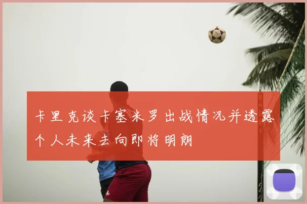 卡里克谈卡塞米罗出战情况并透露个人未来去向即将明朗