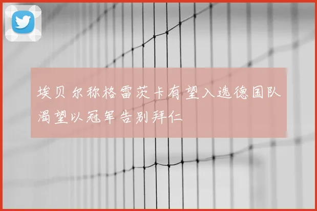 埃贝尔称格雷茨卡有望入选德国队渴望以冠军告别拜仁
