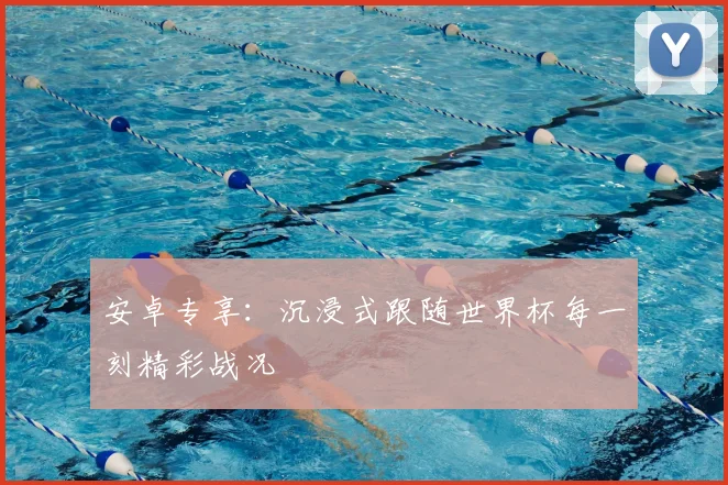 安卓专享：沉浸式跟随世界杯每一刻精彩战况