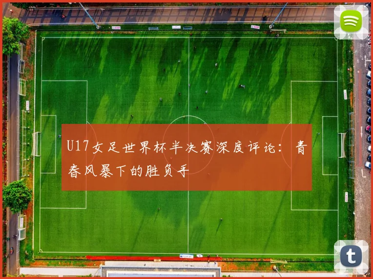 U17女足世界杯半决赛深度评论：青春风暴下的胜负手