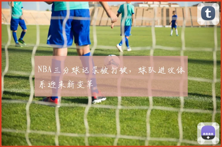 NBA三分球记录被打破,球队进攻体系迎来新变革