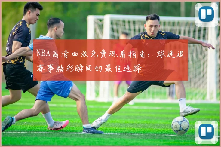 NBA高清回放免费观看指南,球迷追赛事精彩瞬间的最佳选择