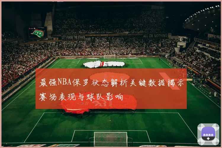 最强NBA保罗状态解析关键数据揭示赛场表现与球队影响